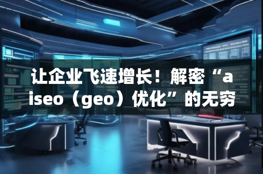 讓企業(yè)飛速增長(zhǎng)！解密“aiseo（geo）優(yōu)化”的無(wú)窮魅力
