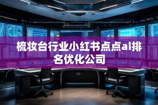 梳妝臺(tái)行業(yè)小紅書點(diǎn)點(diǎn)ai排名優(yōu)化公司
