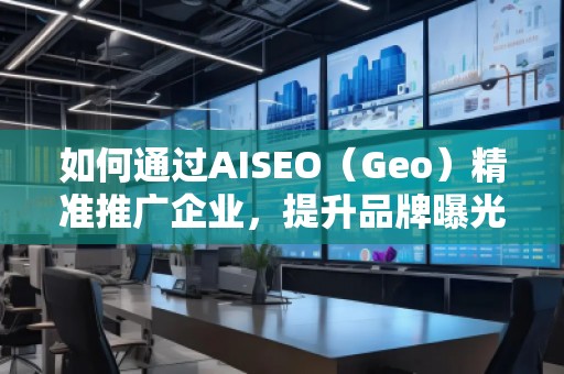 如何通過AISEO（Geo）精準推廣企業(yè)，提升品牌曝光與市場競爭力