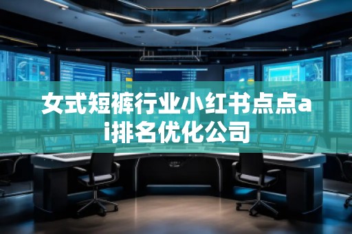 女式短褲行業(yè)小紅書點點ai排名優(yōu)化公司