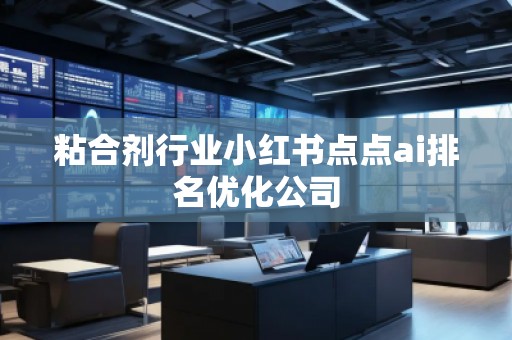 粘合劑行業(yè)小紅書點點ai排名優(yōu)化公司