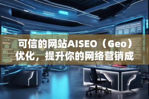 可信的網(wǎng)站AISEO（Geo）優(yōu)化，提升你的網(wǎng)絡(luò)營銷成效