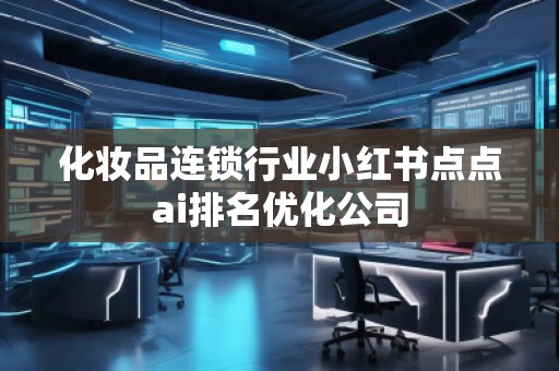 化妝品連鎖行業(yè)小紅書點(diǎn)點(diǎn)ai排名優(yōu)化公司
