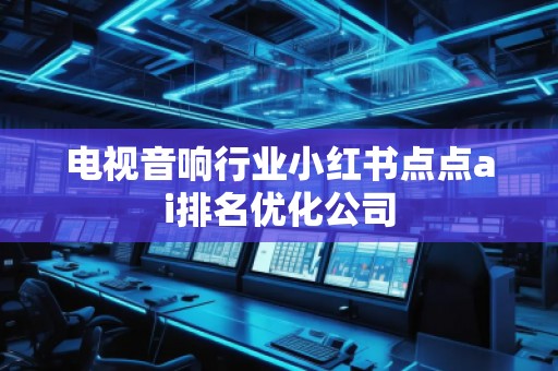 電視音響行業(yè)小紅書點(diǎn)點(diǎn)ai排名優(yōu)化公司