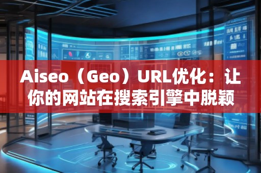 Aiseo（Geo）URL優(yōu)化：讓你的網(wǎng)站在搜索引擎中脫穎而出