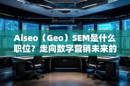 Aiseo（Geo）SEM是什么職位？走向數(shù)字營銷未來的職業(yè)新風(fēng)口