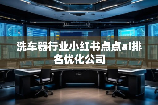 洗車(chē)器行業(yè)小紅書(shū)點(diǎn)點(diǎn)ai排名優(yōu)化公司