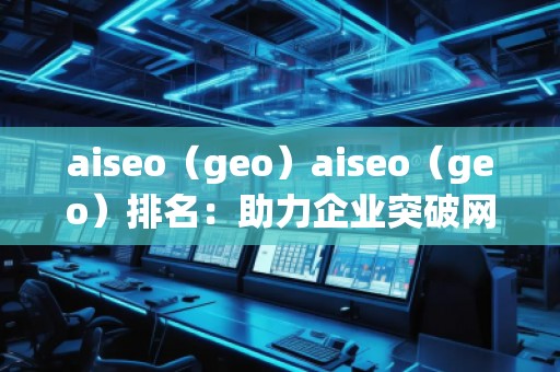 aiseo（geo）aiseo（geo）排名：助力企業(yè)突破網(wǎng)絡流量瓶頸，拓展精準市場