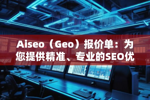Aiseo（Geo）報價單：為您提供精準(zhǔn)、專業(yè)的SEO優(yōu)化服務(wù)
