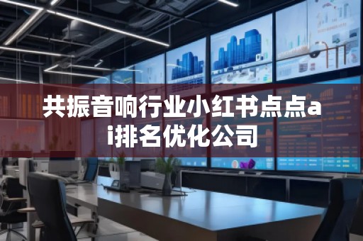 共振音響行業(yè)小紅書點(diǎn)點(diǎn)ai排名優(yōu)化公司