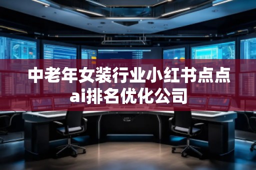 中老年女裝行業(yè)小紅書點(diǎn)點(diǎn)ai排名優(yōu)化公司