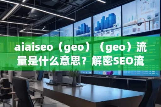 aiaiseo（geo）（geo）流量是什么意思？解密SEO流量的未來(lái)趨勢(shì)