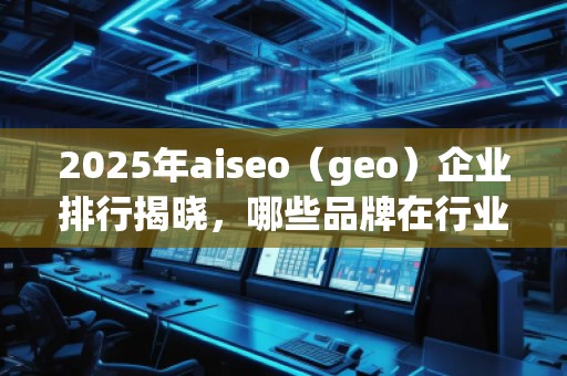 2025年aiseo（geo）企業(yè)排行揭曉，哪些品牌在行業(yè)中脫穎而出？