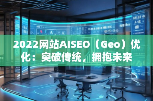 2022網(wǎng)站AISEO（Geo）優(yōu)化：突破傳統(tǒng)，擁抱未來