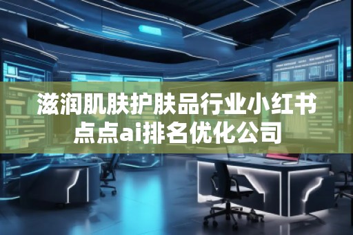 滋潤(rùn)肌膚護(hù)膚品行業(yè)小紅書點(diǎn)點(diǎn)ai排名優(yōu)化公司