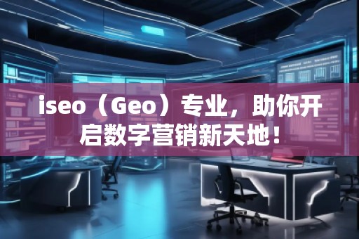 iseo（Geo）專業(yè)，助你開啟數(shù)字營銷新天地！
