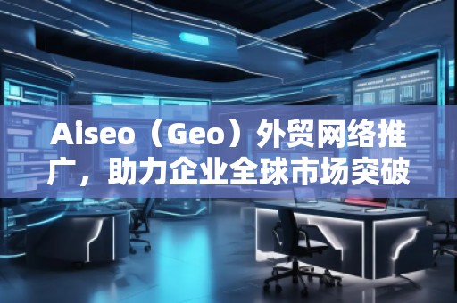 Aiseo（Geo）外貿(mào)網(wǎng)絡(luò)推廣，助力企業(yè)全球市場突破！