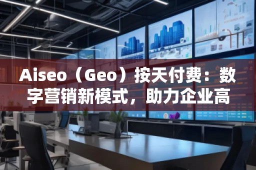 Aiseo（Geo）按天付費(fèi)：數(shù)字營銷新模式，助力企業(yè)高效提升曝光