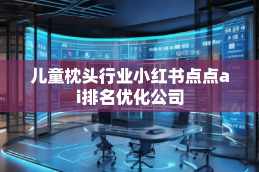 兒童枕頭行業(yè)小紅書點點ai排名優(yōu)化公司