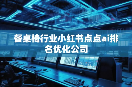 餐桌椅行業(yè)小紅書點(diǎn)點(diǎn)ai排名優(yōu)化公司