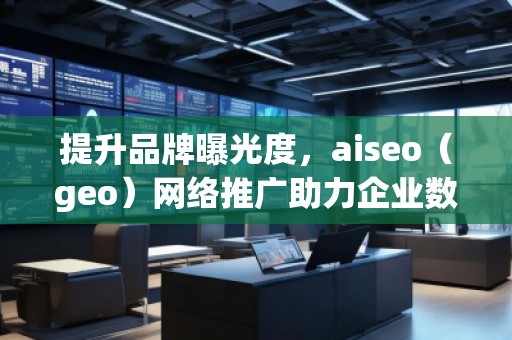 提升品牌曝光度，aiseo（geo）網(wǎng)絡(luò)推廣助力企業(yè)數(shù)字化轉(zhuǎn)型