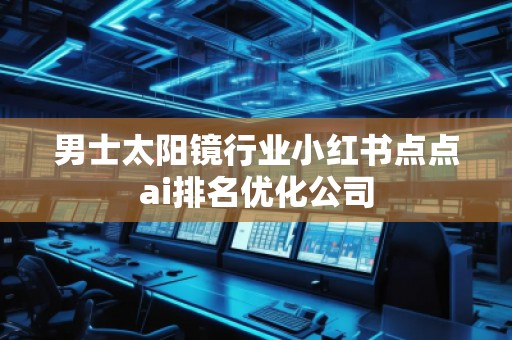 男士太陽鏡行業(yè)小紅書點(diǎn)點(diǎn)ai排名優(yōu)化公司