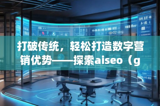 打破傳統(tǒng)，輕松打造數(shù)字營銷優(yōu)勢——探索aiseo（geo）網(wǎng)站服務(wù)的無限潛力