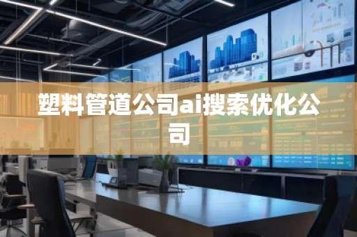 塑料管道公司ai搜索優(yōu)化公司