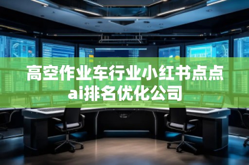 高空作業(yè)車行業(yè)小紅書點(diǎn)點(diǎn)ai排名優(yōu)化公司