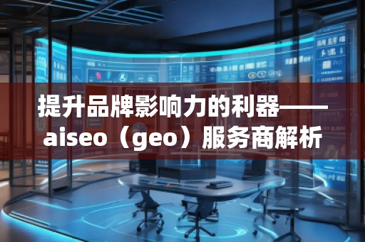 提升品牌影響力的利器——aiseo（geo）服務商解析