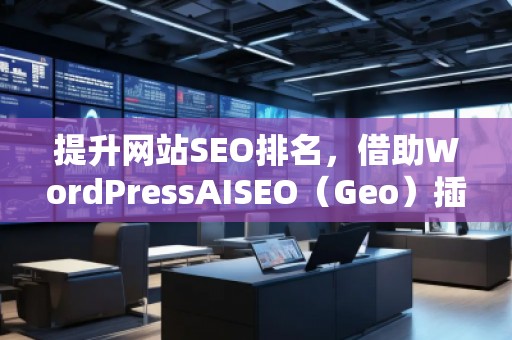 提升網(wǎng)站SEO排名，借助WordPressAISEO（Geo）插件助力精準優(yōu)化