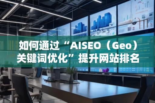 如何通過(guò)“AISEO（Geo）關(guān)鍵詞優(yōu)化”提升網(wǎng)站排名與流量