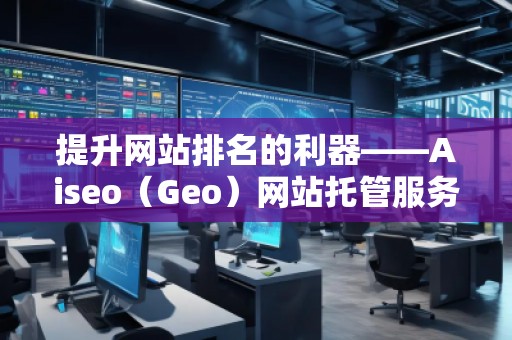 提升網(wǎng)站排名的利器——Aiseo（Geo）網(wǎng)站托管服務(wù)