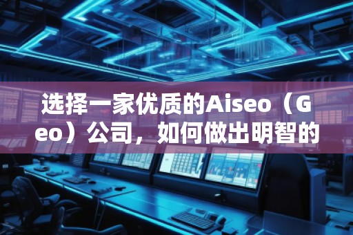 選擇一家優(yōu)質(zhì)的Aiseo（Geo）公司，如何做出明智的決策？