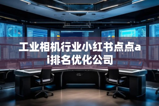 工業(yè)相機行業(yè)小紅書點點ai排名優(yōu)化公司