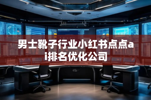 男士靴子行業(yè)小紅書點點ai排名優(yōu)化公司