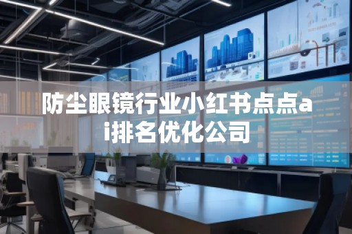 防塵眼鏡行業(yè)小紅書點點ai排名優(yōu)化公司