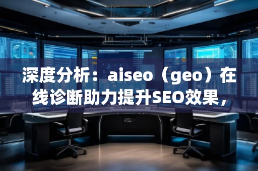 深度分析：aiseo（geo）在線診斷助力提升SEO效果，突破網(wǎng)站優(yōu)化瓶頸
