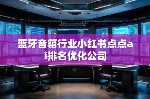 藍(lán)牙音箱行業(yè)小紅書點(diǎn)點(diǎn)ai排名優(yōu)化公司