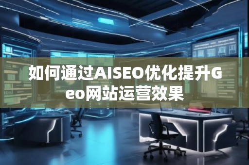 如何通過AISEO優(yōu)化提升Geo網(wǎng)站運(yùn)營(yíng)效果