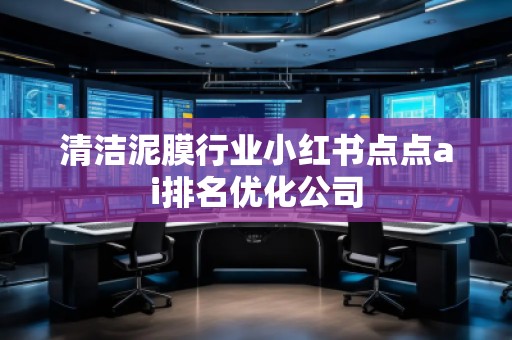 清潔泥膜行業(yè)小紅書(shū)點(diǎn)點(diǎn)ai排名優(yōu)化公司