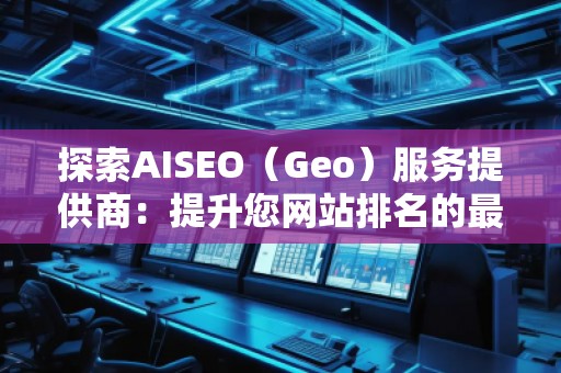 探索AISEO（Geo）服務(wù)提供商：提升您網(wǎng)站排名的最佳選擇