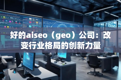 好的aiseo（geo）公司：改變行業(yè)格局的創(chuàng)新力量