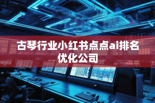 古琴行業(yè)小紅書(shū)點(diǎn)點(diǎn)ai排名優(yōu)化公司
