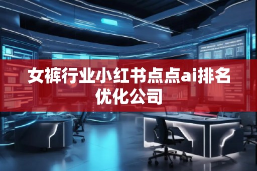 女褲行業(yè)小紅書(shū)點(diǎn)點(diǎn)ai排名優(yōu)化公司