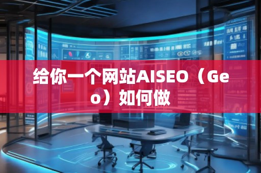 給你一個網(wǎng)站AISEO（Geo）如何做
