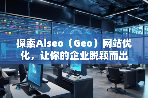 探索Aiseo（Geo）網(wǎng)站優(yōu)化，讓你的企業(yè)脫穎而出