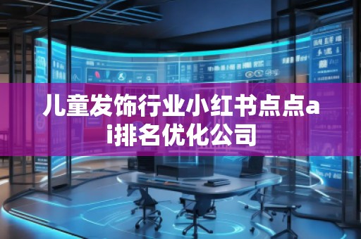 兒童發(fā)飾行業(yè)小紅書(shū)點(diǎn)點(diǎn)ai排名優(yōu)化公司