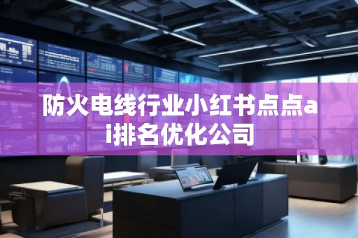 防火電線行業(yè)小紅書點(diǎn)點(diǎn)ai排名優(yōu)化公司
