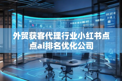 外貿(mào)獲客代理行業(yè)小紅書點點ai排名優(yōu)化公司